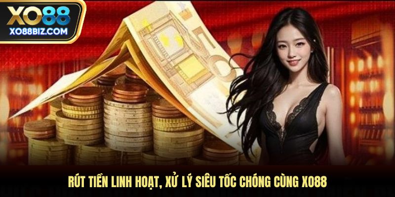 Rút tiền linh hoạt, xử lý siêu tốc chóng